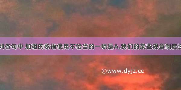 单选题下列各句中 加粗的熟语使用不恰当的一项是A.我们的某些规章制度还不很健全