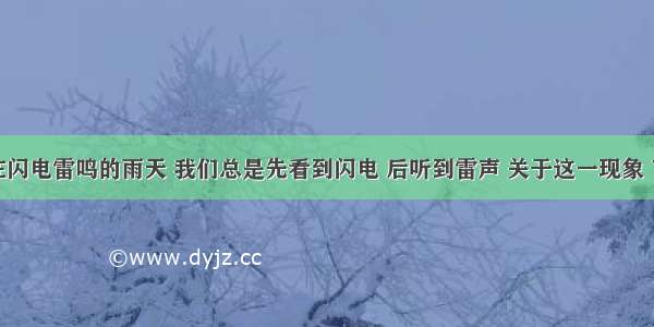 单选题在闪电雷鸣的雨天 我们总是先看到闪电 后听到雷声 关于这一现象 下列解释