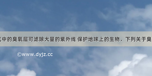 单选题大气中的臭氧层可滤除大量的紫外线 保护地球上的生物．下列关于臭氧（化学式