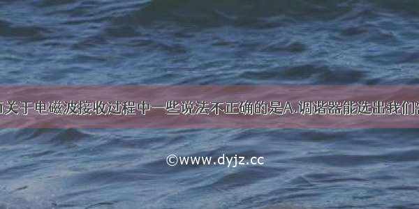 单选题下面关于电磁波接收过程中一些说法不正确的是A.调谐器能选出我们需要的某一