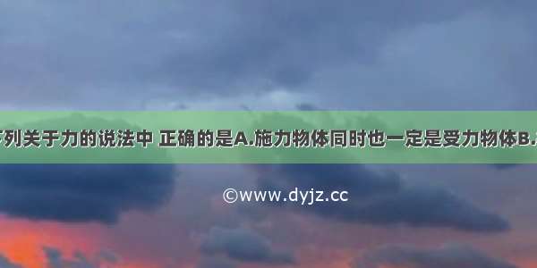 单选题下列关于力的说法中 正确的是A.施力物体同时也一定是受力物体B.相互接触