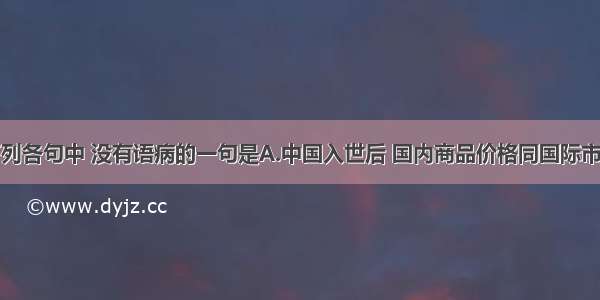 单选题下列各句中 没有语病的一句是A.中国入世后 国内商品价格同国际市场的关联