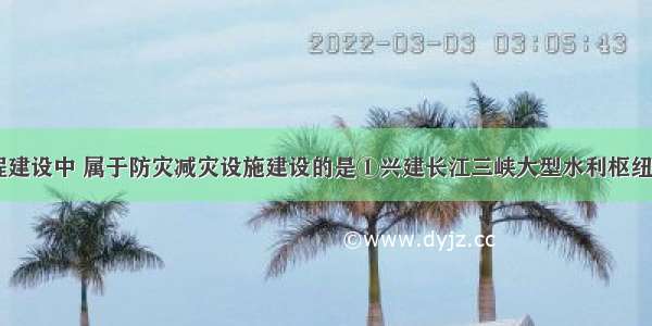 单选题下列工程建设中 属于防灾减灾设施建设的是①兴建长江三峡大型水利枢纽②兴建“