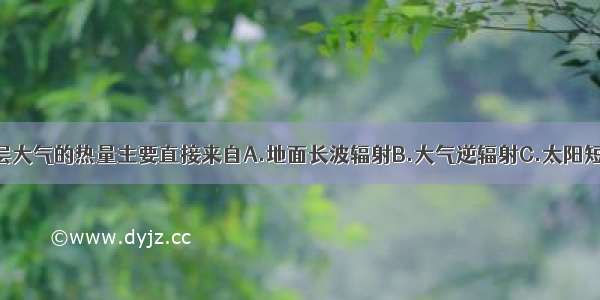 单选题对流层大气的热量主要直接来自A.地面长波辐射B.大气逆辐射C.太阳短波辐射D.太