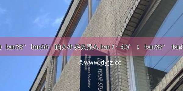 tan（-40°） tan38° tan56°的大小关系是A.tan（-40°）＞tan38°＞tan56°B.tan3