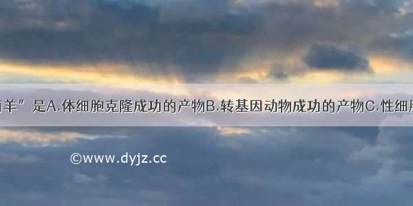 单选题“多莉羊”是A.体细胞克隆成功的产物B.转基因动物成功的产物C.性细胞克隆成功的