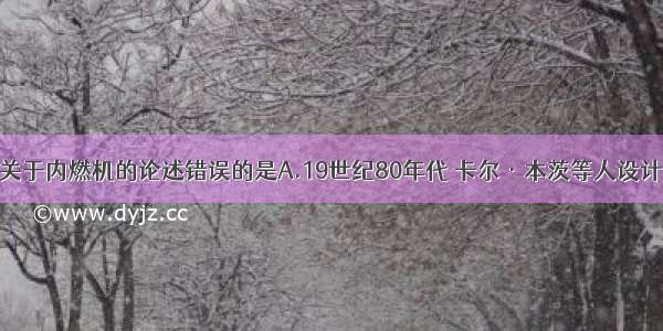 单选题下列关于内燃机的论述错误的是A.19世纪80年代 卡尔·本茨等人设计出内燃机B.