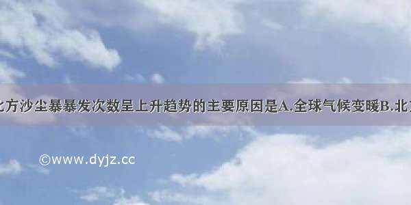 单选题我国北方沙尘暴暴发次数呈上升趋势的主要原因是A.全球气候变暖B.北方地区气候干