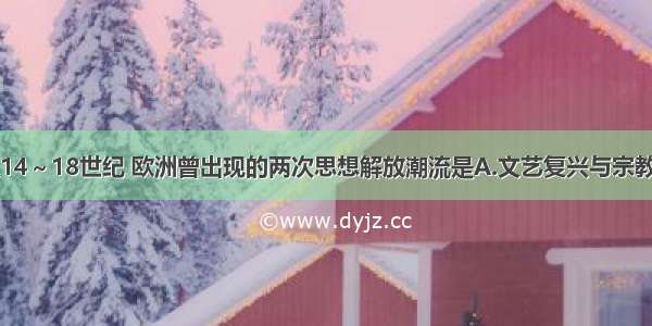 单选题14～18世纪 欧洲曾出现的两次思想解放潮流是A.文艺复兴与宗教改革B.