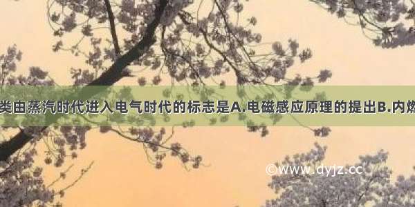 单选题人类由蒸汽时代进入电气时代的标志是A.电磁感应原理的提出B.内燃机的发明