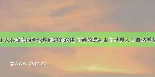 单选题关于人类面临的全球性问题的叙述 正确的是A.由于世界人口自然增长率不断提