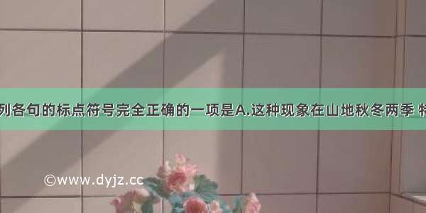 单选题下列各句的标点符号完全正确的一项是A.这种现象在山地秋冬两季 特别是这两