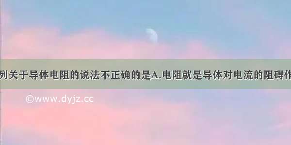 单选题下列关于导体电阻的说法不正确的是A.电阻就是导体对电流的阻碍作用B.导体