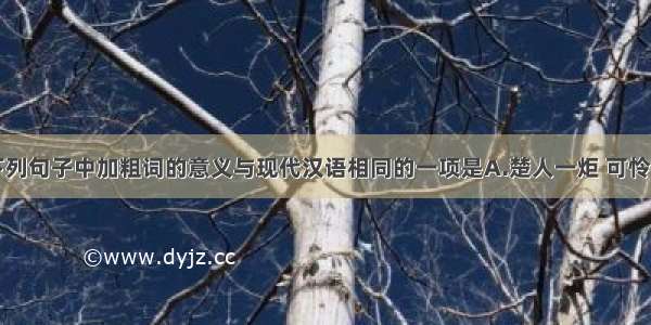 单选题下列句子中加粗词的意义与现代汉语相同的一项是A.楚人一炬 可怜焦土B.所