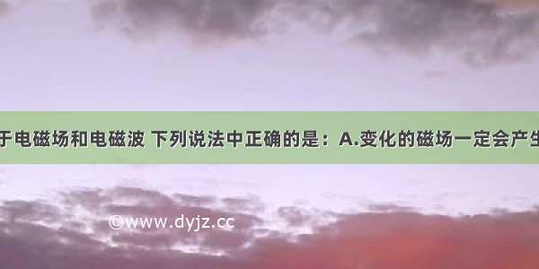 单选题关于电磁场和电磁波 下列说法中正确的是：A.变化的磁场一定会产生变化的电