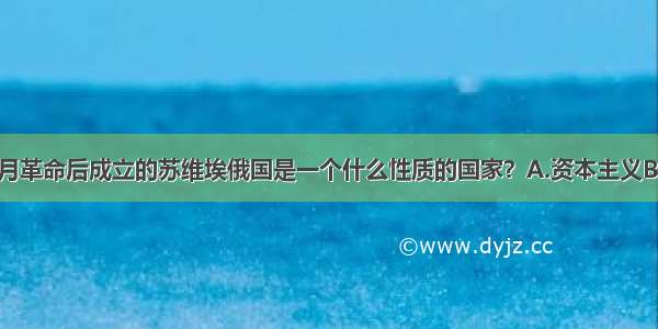 单选题十月革命后成立的苏维埃俄国是一个什么性质的国家？A.资本主义B.封建主义