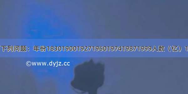 阅读资料回答下列问题：年份1830190019271960197419871999人数（亿）1016.5203040