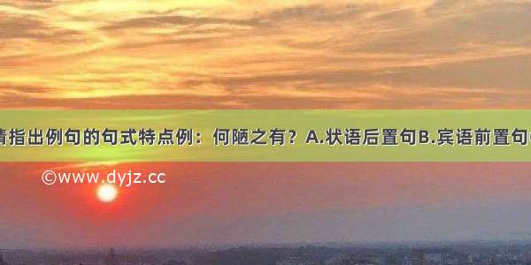 单选题请指出例句的句式特点例：何陋之有？A.状语后置句B.宾语前置句C.定语后