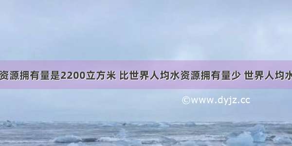 我国人均水资源拥有量是2200立方米 比世界人均水资源拥有量少 世界人均水资源拥有量