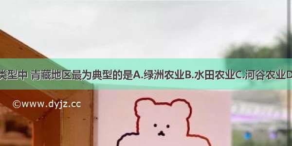 下列农业类型中 青藏地区最为典型的是A.绿洲农业B.水田农业C.河谷农业D.城郊农业