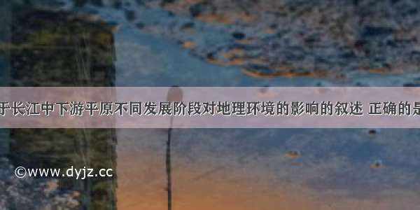 单选题关于长江中下游平原不同发展阶段对地理环境的影响的叙述 正确的是A.开发的