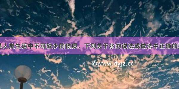 单选题水是人类生活中不可缺少的物质．下列关于水的说法或做法中正确的是A.长期饮