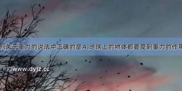 单选题下列关于重力的说法中正确的是A.地球上的物体都要受到重力的作用B.向上飞