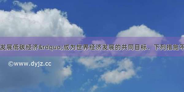 &ldquo;节能减排 发展低碳经济&rdquo;成为世界经济发展的共同目标．下列措施不符合这一经济发展