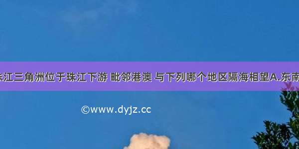 单选题珠江三角洲位于珠江下游 毗邻港澳 与下列哪个地区隔海相望A.东南亚地区B