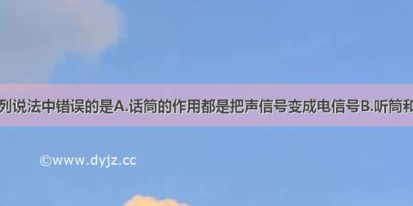 单选题下列说法中错误的是A.话筒的作用都是把声信号变成电信号B.听筒和扬声器都