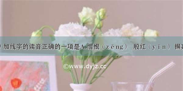 下列词语中 加线字的读音正确的一项是A.憎恨（zēng）  殷红（yīn） 摒弃(bìng)  