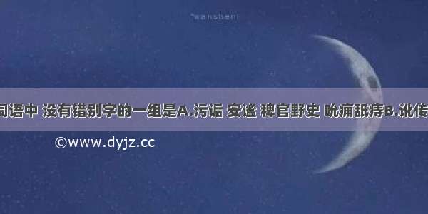 下列各组词语中 没有错别字的一组是A.污诟 安谧 稗官野史 吮痈舐痔B.讹传 暮霭 根深