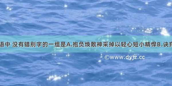 下列各组词语中 没有错别字的一组是A.抱负焕散神采掉以轻心短小精悍B.诀窍冲撞延伸耳