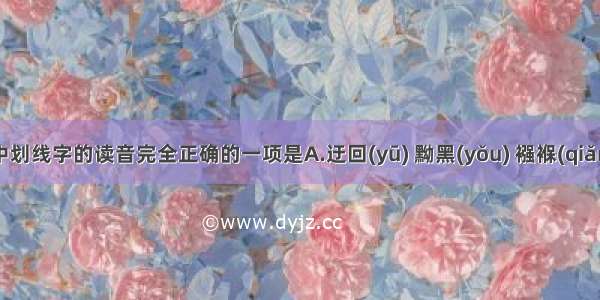 下列词语中划线字的读音完全正确的一项是A.迂回(yū) 黝黑(yǒu) 襁褓(qiǎng) 惟妙惟