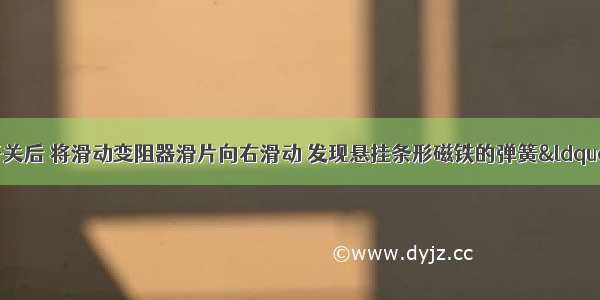 如图所示 闭合开关后 将滑动变阻器滑片向右滑动 发现悬挂条形磁铁的弹簧&ldquo;缩短&rdquo;．