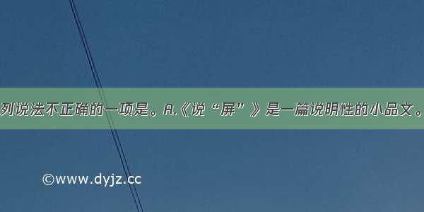 单选题下列说法不正确的一项是。A.《说“屏”》是一篇说明性的小品文。B.文章简