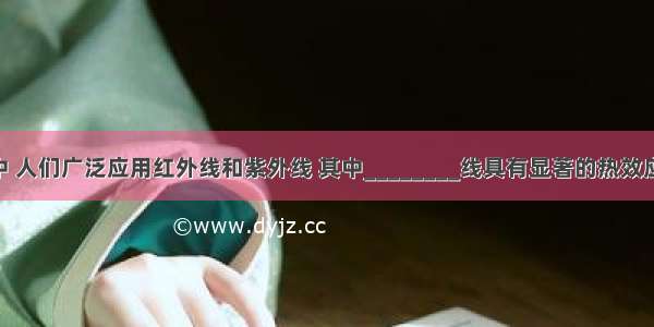 现代社会中 人们广泛应用红外线和紫外线 其中________线具有显著的热效应 具有杀菌