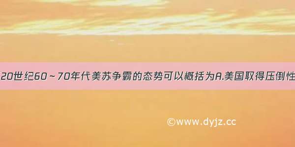 单选题20世纪60～70年代美苏争霸的态势可以概括为A.美国取得压倒性优势B.