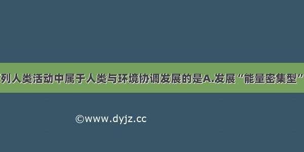 单选题下列人类活动中属于人类与环境协调发展的是A.发展“能量密集型”农业B.营