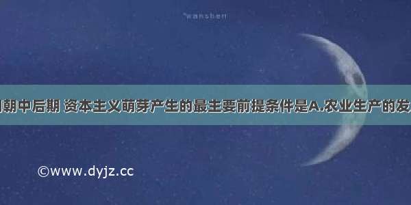 单选题明朝中后期 资本主义萌芽产生的最主要前提条件是A.农业生产的发展B.手工