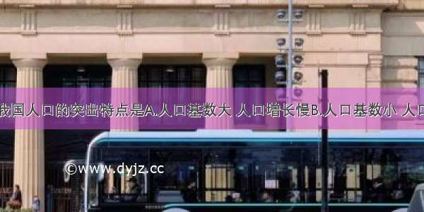 单选题我国人口的突出特点是A.人口基数大 人口增长慢B.人口基数小 人口增长快