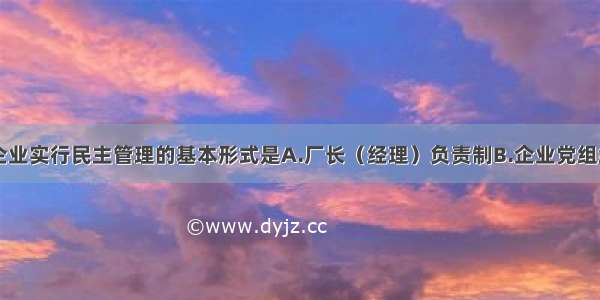 单选题企业实行民主管理的基本形式是A.厂长（经理）负责制B.企业党组织C.企业