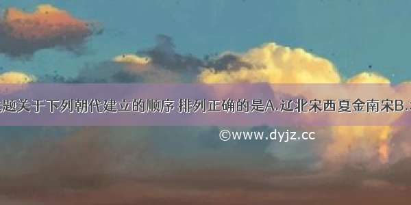 单选题关于下列朝代建立的顺序 排列正确的是A.辽北宋西夏金南宋B.北宋