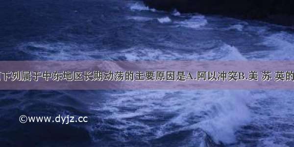 单选题下列属于中东地区长期动荡的主要原因是A.阿以冲突B.美 苏 英的干预C.