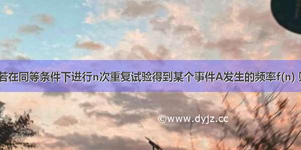 单选题若在同等条件下进行n次重复试验得到某个事件A发生的频率f(n) 则随着n