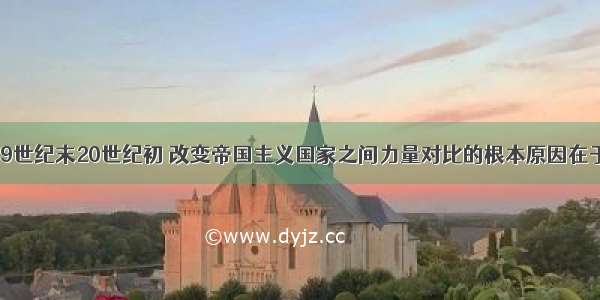 单选题19世纪末20世纪初 改变帝国主义国家之间力量对比的根本原因在于A.英德