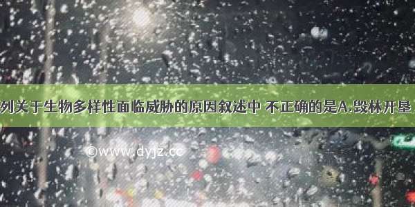 单选题下列关于生物多样性面临威胁的原因叙述中 不正确的是A.毁林开垦 水土流失