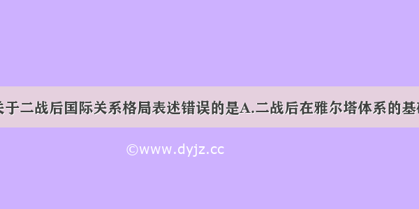 单选题下列关于二战后国际关系格局表述错误的是A.二战后在雅尔塔体系的基础上形成两极