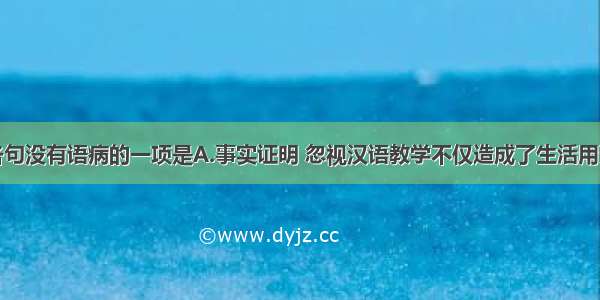 单选题下列各句没有语病的一项是A.事实证明 忽视汉语教学不仅造成了生活用词的平庸乏味