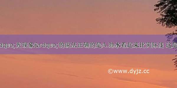 单选题下列关于“光现象”的说法正确的是A.池水看起来比实际浅 这是由于光的折射引起